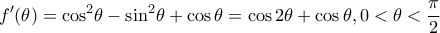 \displaystyle f'(\theta ) = {\cos ^2}\theta - {\sin ^2}\theta + \cos \theta = \cos 2\theta + \cos \theta ,0 < \theta < \frac{\pi }{2} \displaystyle f'(\theta ) = {\cos ^2}\theta - {\sin ^2}\theta + \cos \theta = \cos 2\theta + \cos \theta ,0 < \theta < \frac{\pi }{2}