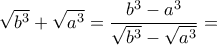 \displaystyle{\sqrt {b^3} + \sqrt {a^3} = \frac {b^3-a^3}{\sqrt {b^3} - \sqrt {a^3} } =  }