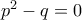 p^2-q=0 p^2-q=0