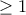 \displaystyle{\ge 1}