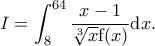\displaystyle{I=\int_{8}^{64}\frac{x-1}{\sqrt[3]{x}{\mathrm f}(x)}{\mathrm d}x.}