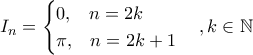 \displaystyle I_n=\begin{cases} 
 0, \;\;\; n=2k  \\  
  \pi,\;\;\; n=2k+1 
\end{cases},k\in \mathbb{N}