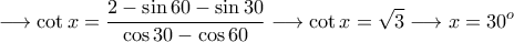 \displaystyle{\longrightarrow \cot x=\frac{2-\sin 60-\sin 30}{\cos 30-\cos 60}\longrightarrow \cot x=\sqrt 3\longrightarrow x=30^o}