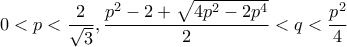 0<p<\dfrac{2}{\sqrt{3}}, \dfrac{p^2-2+\sqrt{4p^2-2p^4}}{2}<q<\dfrac{p^2}{4}