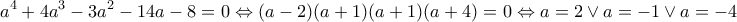 \displaystyle{{{a}^{4}}+4{{a}^{3}}-3{{a}^{2}}-14a-8=0\Leftrightarrow (a-2)(a+1)(a+1)(a+4)=0\Leftrightarrow a=2\vee a=-1\vee a=-4}