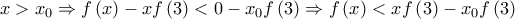 \displaystyle{x > {x_0} \Rightarrow f\left( x \right) - xf\left( 3 \right) < 0 - {x_0}f\left( 3 \right) \Rightarrow f\left( x \right) < xf\left( 3 \right) - {x_0}f\left( 3 \right)} \displaystyle{x > {x_0} \Rightarrow f\left( x \right) - xf\left( 3 \right) < 0 - {x_0}f\left( 3 \right) \Rightarrow f\left( x \right) < xf\left( 3 \right) - {x_0}f\left( 3 \right)}