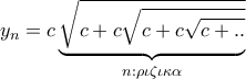 \displaystyle {y_n} = c\underbrace {\sqrt {c + c\sqrt {c + c\sqrt {c + ..} } } }_{n:{\rm{ \rho \iota \zeta \iota \kappa \alpha }}}