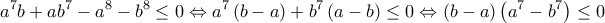 \displaystyle{{{a}^{7}}b+a{{b}^{7}}-{{a}^{8}}-{{b}^{8}}\le 0\Leftrightarrow {{a}^{7}}\left( b-a \right)+{{b}^{7}}\left( a-b \right)\le 0\Leftrightarrow \left( b-a \right)\left( {{a}^{7}}-{{b}^{7}} \right)\le 0}