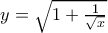 y=\sqrt{1+\frac{1}{\sqrt{x}}