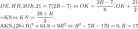 DE,HB,2OK.21=7(2R-7)\Leftrightarrow OK=\dfrac{2R-7}{6},OK+\dfrac{21}{2}
=KN\Leftrightarrow KN=\dfrac{28+R}{3},
AKN,(28+R)^{2}+64.9=9R^{2}\Leftrightarrow R^{2}-7R-170=0,R=17 DE,HB,2OK.21=7(2R-7)\Leftrightarrow OK=\dfrac{2R-7}{6},OK+\dfrac{21}{2}
=KN\Leftrightarrow KN=\dfrac{28+R}{3},
AKN,(28+R)^{2}+64.9=9R^{2}\Leftrightarrow R^{2}-7R-170=0,R=17