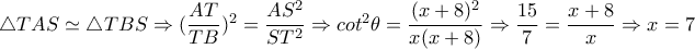 \triangle TAS \simeq  \triangle TBS \Rightarrow  (\dfrac{AT}{TB})^2= \dfrac{AS^2}{ST^2}  \Rightarrow cot^2 \theta = \dfrac{(x+8)^2}{x(x+8)} \Rightarrow  \dfrac{15}{7}= \dfrac{x+8}{x}   \Rightarrow x=7  