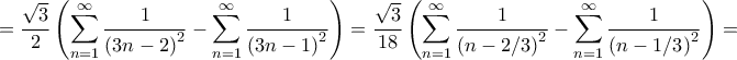 \displaystyle{ = \frac{{\sqrt 3 }}{2}\left( {\sum\limits_{n = 1}^\infty  {\frac{1}{{{{\left( {3n - 2} \right)}^2}}}}  - \sum\limits_{n = 1}^\infty  {\frac{1}{{{{\left( {3n - 1} \right)}^2}}}} } \right) = \frac{{\sqrt 3 }}{{18}}\left( {\sum\limits_{n = 1}^\infty  {\frac{1}{{{{\left( {n - 2/3} \right)}^2}}}}  - \sum\limits_{n = 1}^\infty  {\frac{1}{{{{\left( {n - 1/3} \right)}^2}}}} } \right) = }