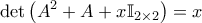 \displaystyle{\det \left( A^2 + A + x \mathbb{I}_{2 \times 2} \right) = x }