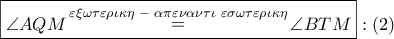 \boxed{\angle AQM\mathop  = \limits^{\varepsilon \xi \omega \tau \varepsilon \rho \iota \kappa \eta \,\, - \,\,\alpha \pi \varepsilon \nu \alpha \nu \tau \iota \,\,\varepsilon \sigma \omega \tau \varepsilon \rho \iota \kappa \eta } \angle BTM}:\left( 2 \right)
