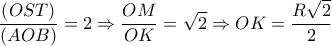 \displaystyle 
\frac{{\left( {OST} \right)}}{{\left( {AOB} \right)}} = 2 \Rightarrow \frac{{OM}}{{OK}} = \sqrt 2  \Rightarrow OK = \frac{{R\sqrt 2 }}{2}