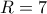 R=7