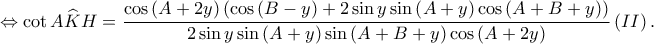  \displaystyle \Leftrightarrow \cot A\widehat{K}H=\frac{\cos \left ( A+2y \right )\left ( \cos \left ( B-y \right )+2\sin y\sin \left ( A+y \right )\cos \left ( A+B+y \right ) \right )}{2\sin y\sin \left ( A+y \right )\sin \left ( A+B+y \right )\cos \left ( A+2y \right )}\left ( II \right ).