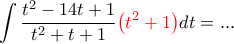 \displaystyle{\int {\frac{{t^2 - 14t + 1}}{{t^2 + t + 1}}{\color{red}\left( {t^2 + 1} \right)}dt = ... \displaystyle{\int {\frac{{t^2 - 14t + 1}}{{t^2 + t + 1}}{\color{red}\left( {t^2 + 1} \right)}dt = ...