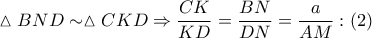 \vartriangle BND\sim \vartriangle CKD\Rightarrow \dfrac{CK}{KD}=\dfrac{BN}{DN}=\dfrac{a}{AM}:\left( 2 \right)