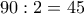 \displaystyle{90:2=45}
