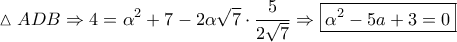 \displaystyle{\vartriangle ADB \Rightarrow 4 = {\alpha ^2} + 7 - 2\alpha \sqrt 7  \cdot \frac{5}{{2\sqrt 7 }} \Rightarrow \boxed{{\alpha ^2} - 5a + 3 = 0}}