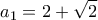 \displaystyle{{{a}_{1}}=2+\sqrt{2}}