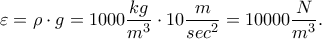 \displaystyle\varepsilon=\rho\cdot g=1000\frac{kg}{m^{3}}\cdot10\frac{m}{sec^{2}}=10000\frac{N}{m^{3}}.