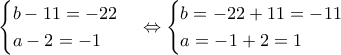 \displaystyle{\begin{cases} 
b-11 =-22 \\  
a-2 =-1 
\end{cases}  \Leftrightarrow \begin{cases} 
b =-22+11=-11\\  
a =-1+2=1 
\end{cases} }