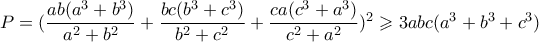 P=(\dfrac{ab(a^3+b^3)}{a^2+b^2}+\dfrac{bc(b^3+c^3)}{b^2+c^2}+\dfrac{ca(c^3+a^3)}{c^2+a^2})^2 \geqslant 3abc(a^3+b^3+c^3)