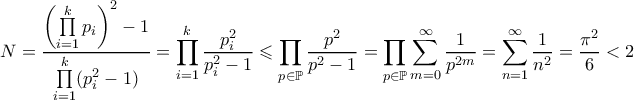 \displaystyle N = \frac{\left(\prod\limits_{i=1}^{k}p_i\right)^2 -1}{\prod\limits_{i=1}^{k} (p_i^2-1)} = \prod_{i=1}^{k}\frac{p_i^2}{p_i^2-1} \leqslant \prod_{p\in \mathbb{P}} \frac{p^2}{p^2-1} = \prod_{p\in \mathbb{P}} \sum_{m=0}^{\infty} \frac{1}{p^{2m}} = \sum_{n=1}^{\infty} \frac{1}{n^2} = \frac{\pi^2}{6} < 2 \displaystyle N = \frac{\left(\prod\limits_{i=1}^{k}p_i\right)^2 -1}{\prod\limits_{i=1}^{k} (p_i^2-1)} = \prod_{i=1}^{k}\frac{p_i^2}{p_i^2-1} \leqslant \prod_{p\in \mathbb{P}} \frac{p^2}{p^2-1} = \prod_{p\in \mathbb{P}} \sum_{m=0}^{\infty} \frac{1}{p^{2m}} = \sum_{n=1}^{\infty} \frac{1}{n^2} = \frac{\pi^2}{6} < 2