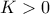 K > 0