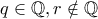q\in \mathbb Q, r\notin \mathbb Q