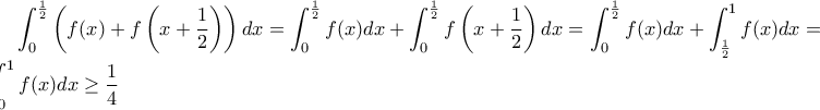 \displaystyle \int_{0}^{\frac{1}{2}}\left ( f(x)+f\left ( x+\frac{1}{2} \right ) \right )dx = \int_{0}^{\frac{1}{2}}f(x)dx +\int_{0}^{\frac{1}{2}}f\left ( x+\frac{1}{2} \right )dx=\int_{0}^{\frac{1}{2}}f(x)dx +\int_{\frac{1}{2}}^{1}f(x)dx=\int_{0}^{1}f(x)dx\geq \frac{1}{4} \displaystyle \int_{0}^{\frac{1}{2}}\left ( f(x)+f\left ( x+\frac{1}{2} \right ) \right )dx = \int_{0}^{\frac{1}{2}}f(x)dx +\int_{0}^{\frac{1}{2}}f\left ( x+\frac{1}{2} \right )dx=\int_{0}^{\frac{1}{2}}f(x)dx +\int_{\frac{1}{2}}^{1}f(x)dx=\int_{0}^{1}f(x)dx\geq \frac{1}{4}