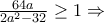 \frac{64a}{2a^2 -32} \geq 1 \Rightarrow \frac{64a}{2a^2 -32} \geq 1 \Rightarrow