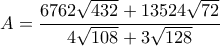 \displaystyle{A= \frac{6762\sqrt{432} + 13524\sqrt{72}}{4\sqrt{108}+3\sqrt{128}}}