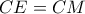 CE = CM CE = CM
