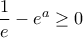 \displaystyle{\frac{1}{e} - e^a  \ge 0}