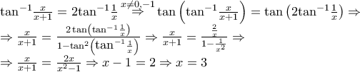 \begin{array}{l}
{\displaysyle \tan ^{ - 1}}\frac{x}{{x + 1}} = 2{\tan ^{ - 1}}\frac{1}{x}\mathop \Rightarrow \limits^{x \ne 0, - 1} \tan \left( {{{\tan }^{ - 1}}\frac{x}{{x + 1}}} \right) = \tan \left( {2{{\tan }^{ - 1}}\frac{1}{x}} \right) \Rightarrow \\
\Rightarrow \frac{x}{{x + 1}} = \frac{{2\tan \left( {{{\tan }^{ - 1}}\frac{1}{x}} \right)}}{{1 - {{\tan }^2}\left( {{{\displaystyle \tan }^{ - 1}}\frac{1}{x}} \right)}} \Rightarrow \frac{x}{{x + 1}} = \frac{{\frac{2}{x}}}{{1 - \frac{1}{{{x^2}}}}} \Rightarrow \\
\Rightarrow \frac{x}{{x + 1}} = \frac{{2x}}{{{x^2} - 1}} \Rightarrow x - 1 = 2 \Rightarrow x = 3 \\
\end{array} \begin{array}{l}
{\displaysyle \tan ^{ - 1}}\frac{x}{{x + 1}} = 2{\tan ^{ - 1}}\frac{1}{x}\mathop \Rightarrow \limits^{x \ne 0, - 1} \tan \left( {{{\tan }^{ - 1}}\frac{x}{{x + 1}}} \right) = \tan \left( {2{{\tan }^{ - 1}}\frac{1}{x}} \right) \Rightarrow \\
\Rightarrow \frac{x}{{x + 1}} = \frac{{2\tan \left( {{{\tan }^{ - 1}}\frac{1}{x}} \right)}}{{1 - {{\tan }^2}\left( {{{\displaystyle \tan }^{ - 1}}\frac{1}{x}} \right)}} \Rightarrow \frac{x}{{x + 1}} = \frac{{\frac{2}{x}}}{{1 - \frac{1}{{{x^2}}}}} \Rightarrow \\
\Rightarrow \frac{x}{{x + 1}} = \frac{{2x}}{{{x^2} - 1}} \Rightarrow x - 1 = 2 \Rightarrow x = 3 \\
\end{array}