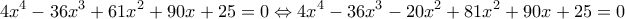 \displaystyle 4{x^4} - 36{x^3} + 61{x^2} + 90x + 25 = 0 \Leftrightarrow 4{x^4} - 36{x^3} - 20{x^2} + 81{x^2} + 90x + 25 = 0 \displaystyle 4{x^4} - 36{x^3} + 61{x^2} + 90x + 25 = 0 \Leftrightarrow 4{x^4} - 36{x^3} - 20{x^2} + 81{x^2} + 90x + 25 = 0