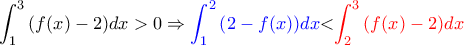 \displaystyle{\int_1^3{\left(f(x)-2\right)}dx > 0 \Rightarrow \color{blue}{\int_1^2{\left(2-f(x)\right)}dx}\color{black}{<} \color{red}{\int_2^3{\left(f(x)-2\right)}dx}} } \displaystyle{\int_1^3{\left(f(x)-2\right)}dx > 0 \Rightarrow \color{blue}{\int_1^2{\left(2-f(x)\right)}dx}\color{black}{<} \color{red}{\int_2^3{\left(f(x)-2\right)}dx}} }