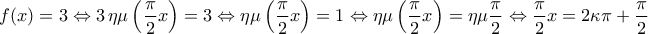 \displaystyle{ 
f(x) = 3 \Leftrightarrow 3\,\eta \mu \left( {\frac{\pi }{2}x} \right) = 3 \Leftrightarrow \eta \mu \left( {\frac{\pi }{2}x} \right) = 1 \Leftrightarrow \eta \mu \left( {\frac{\pi }{2}x} \right) = \eta \mu \frac{\pi }{2} \Leftrightarrow \frac{\pi }{2}x = 2\kappa \pi  + \frac{\pi }{2}\,\,}