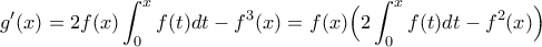 \displaystyle{g'(x)=2f(x)\int_{0}^{x}f(t)dt-f^3(x)=f(x)\Big(2\int_{0}^{x}f(t)dt-f^2(x)\Big)}