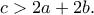 \displaystyle{c>2a+2b.}
