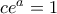 ce^a=1