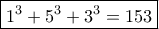 \boxed {1^3+5^3+3^3=153}
