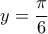 y= \displaystyle\frac{\pi}{6}