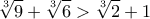 \displaystyle{\sqrt[3]{9}+\sqrt[3]{6}>\sqrt[3]{2}+1}