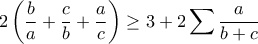 \displaystyle{2\left( \displaystyle\frac{b}{a} + \displaystyle\frac{c}{b} + \displaystyle\frac{a}{c}\right) \geq 3+2\sum \frac{a}{b+c}} \displaystyle{2\left( \displaystyle\frac{b}{a} + \displaystyle\frac{c}{b} + \displaystyle\frac{a}{c}\right) \geq 3+2\sum \frac{a}{b+c}}