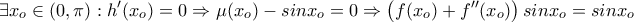 \displaystyle{\exists x_o \in (0,\pi): h'(x_o)=0 \Rightarrow \mu (x_o)-sinx_o=0\Rightarrow \left( f(x_o)+f''(x_o)\right)sinx_o=sinx_o}