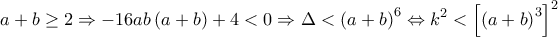  \displaystyle a + b \ge 2 \Rightarrow  - 16ab\left( {a + b} \right) + 4 < 0 \Rightarrow \Delta  < {\left( {a + b} \right)^6} \Leftrightarrow {k^2} < {\left[ {{{\left( {a + b} \right)}^3}} \right]^2}